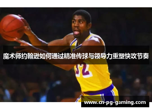 魔术师约翰逊如何通过精准传球与领导力重塑快攻节奏 魔术师约翰逊如何通过精准传球与领导力重塑快攻节奏