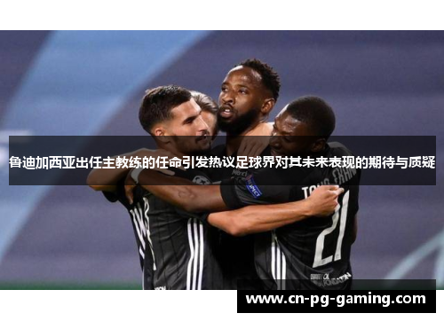 鲁迪加西亚出任主教练的任命引发热议足球界对其未来表现的期待与质疑 鲁迪加西亚出任主教练的任命引发热议足球界对其未来表现的期待与质疑