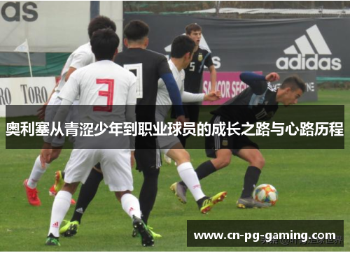 奥利塞从青涩少年到职业球员的成长之路与心路历程