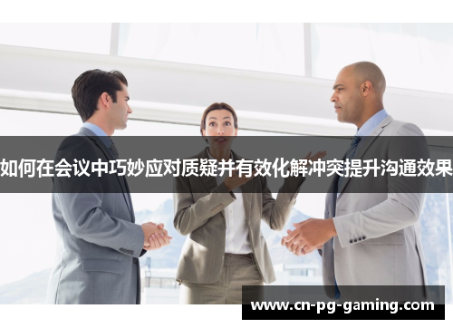 如何在会议中巧妙应对质疑并有效化解冲突提升沟通效果 如何在会议中巧妙应对质疑并有效化解冲突提升沟通效果