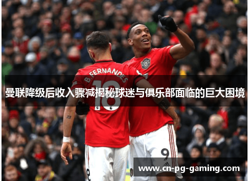 曼联降级后收入骤减揭秘球迷与俱乐部面临的巨大困境 曼联降级后收入骤减揭秘球迷与俱乐部面临的巨大困境