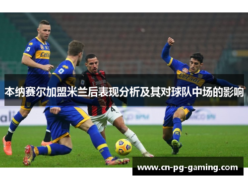 本纳赛尔加盟米兰后表现分析及其对球队中场的影响 本纳赛尔加盟米兰后表现分析及其对球队中场的影响