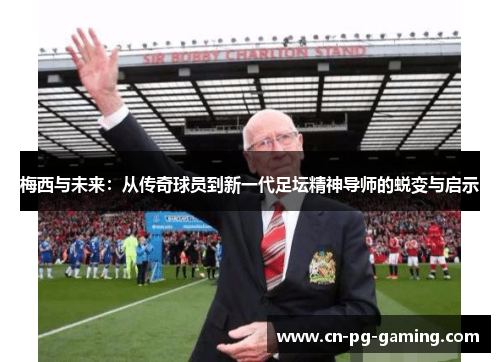 梅西与未来:从传奇球员到新一代足坛精神导师的蜕变与启示 梅西与未来:从传奇球员到新一代足坛精神导师的蜕变与启示
