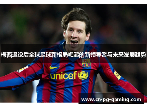 梅西退役后全球足球新格局崛起的新领导者与未来发展趋势 梅西退役后全球足球新格局崛起的新领导者与未来发展趋势