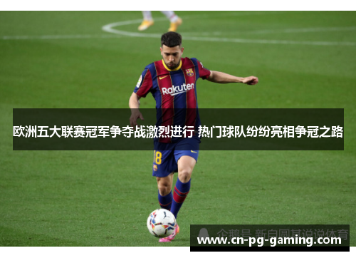 欧洲五大联赛冠军争夺战激烈进行 热门球队纷纷亮相争冠之路 欧洲五大联赛冠军争夺战激烈进行 热门球队纷纷亮相争冠之路