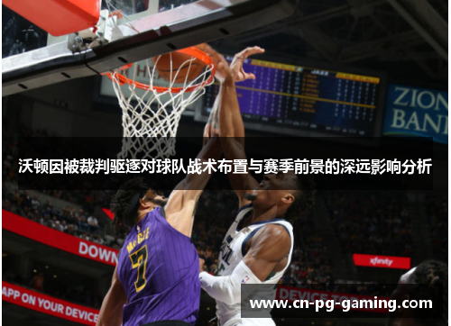 沃顿因被裁判驱逐对球队战术布置与赛季前景的深远影响分析 沃顿因被裁判驱逐对球队战术布置与赛季前景的深远影响分析