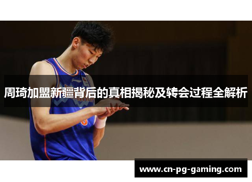 周琦加盟新疆背后的真相揭秘及转会过程全解析