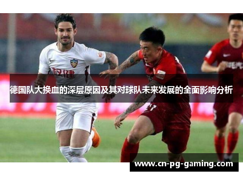 德国队大换血的深层原因及其对球队未来发展的全面影响分析