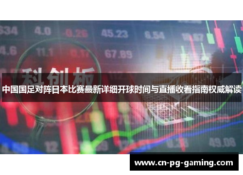 中国国足对阵日本比赛最新详细开球时间与直播收看指南权威解读