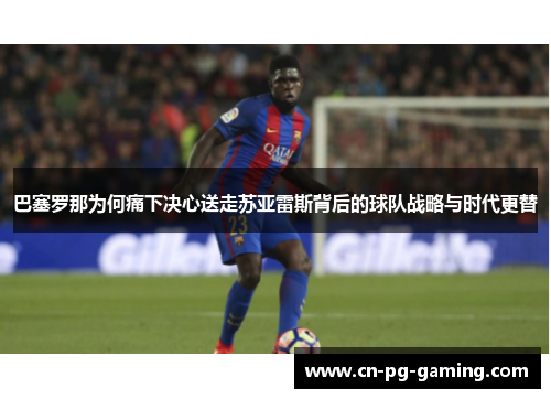 巴塞罗那为何痛下决心送走苏亚雷斯背后的球队战略与时代更替 巴塞罗那为何痛下决心送走苏亚雷斯背后的球队战略与时代更替