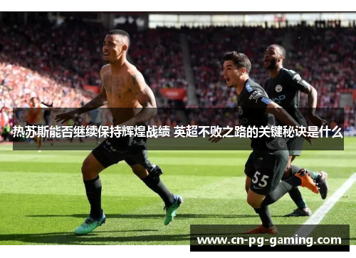 热苏斯能否继续保持辉煌战绩 英超不败之路的关键秘诀是什么 热苏斯能否继续保持辉煌战绩 英超不败之路的关键秘诀是什么