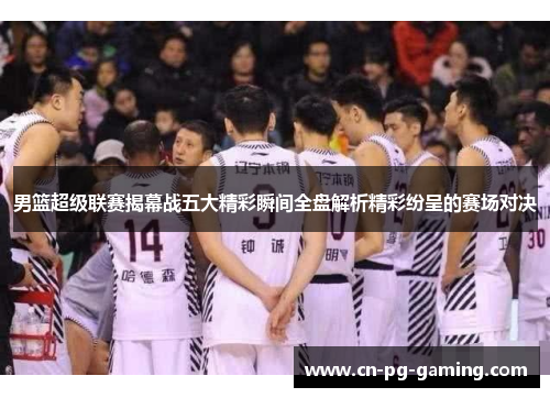 男篮超级联赛揭幕战五大精彩瞬间全盘解析精彩纷呈的赛场对决 男篮超级联赛揭幕战五大精彩瞬间全盘解析精彩纷呈的赛场对决