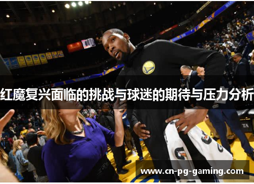 红魔复兴面临的挑战与球迷的期待与压力分析 红魔复兴面临的挑战与球迷的期待与压力分析