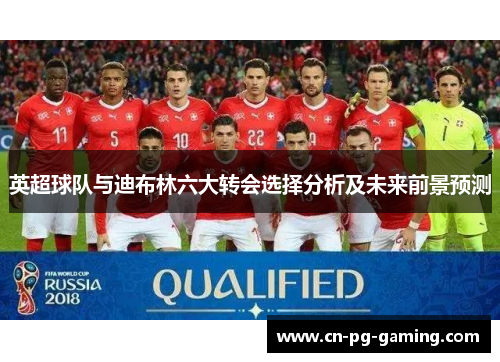 英超球队与迪布林六大转会选择分析及未来前景预测 英超球队与迪布林六大转会选择分析及未来前景预测