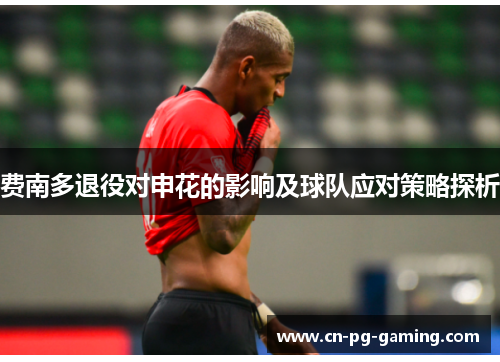 费南多退役对申花的影响及球队应对策略探析 费南多退役对申花的影响及球队应对策略探析