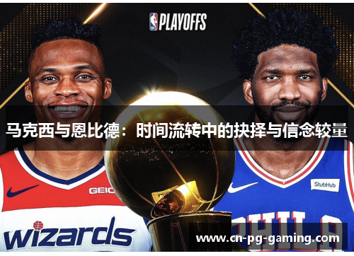 马克西与恩比德:时间流转中的抉择与信念较量 马克西与恩比德:时间流转中的抉择与信念较量