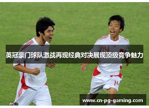 英冠豪门球队激战再现经典对决展现顶级竞争魅力 英冠豪门球队激战再现经典对决展现顶级竞争魅力