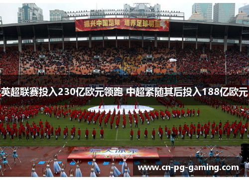 英超联赛投入230亿欧元领跑 中超紧随其后投入188亿欧元