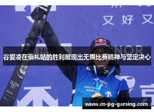 谷爱凌在崇礼站的胜利展现出无畏比赛精神与坚定决心