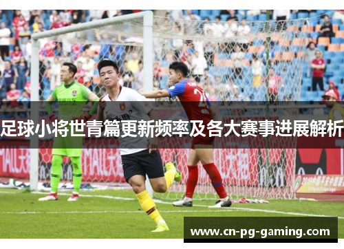 足球小将世青篇更新频率及各大赛事进展解析 足球小将世青篇更新频率及各大赛事进展解析