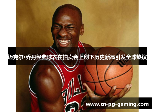 迈克尔·乔丹经典球衣在拍卖会上创下历史新高引发全球热议 迈克尔·乔丹经典球衣在拍卖会上创下历史新高引发全球热议