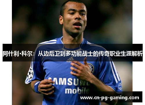 阿什利·科尔:从边后卫到多功能战士的传奇职业生涯解析 阿什利·科尔:从边后卫到多功能战士的传奇职业生涯解析
