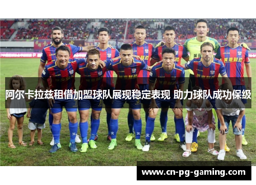 阿尔卡拉兹租借加盟球队展现稳定表现 助力球队成功保级 阿尔卡拉兹租借加盟球队展现稳定表现 助力球队成功保级