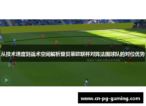 从技术速度到战术空间解析登贝莱欧联杯对阵法国球队的对位优势 从技术速度到战术空间解析登贝莱欧联杯对阵法国球队的对位优势