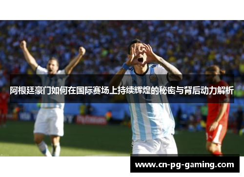 阿根廷豪门如何在国际赛场上持续辉煌的秘密与背后动力解析 阿根廷豪门如何在国际赛场上持续辉煌的秘密与背后动力解析