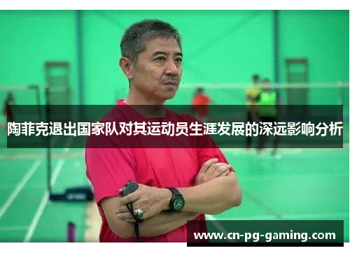 陶菲克退出国家队对其运动员生涯发展的深远影响分析 陶菲克退出国家队对其运动员生涯发展的深远影响分析