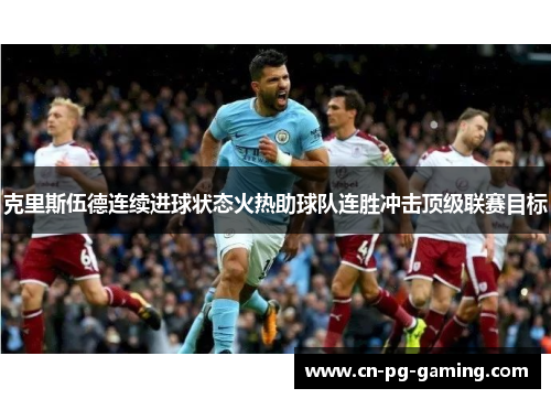 克里斯伍德连续进球状态火热助球队连胜冲击顶级联赛目标